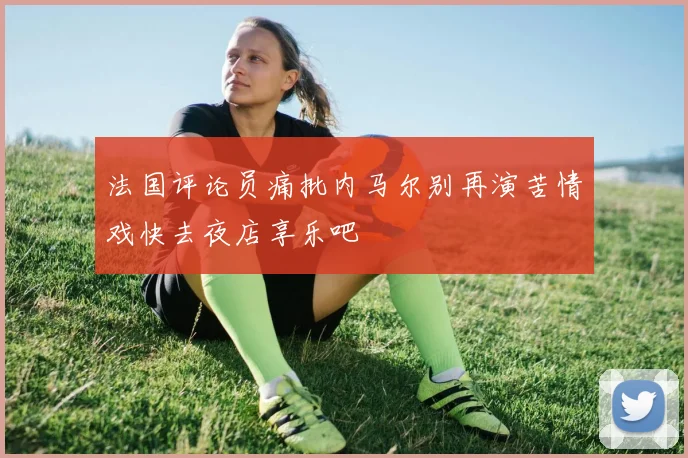 法国评论员痛批内马尔别再演苦情戏快去夜店享乐吧